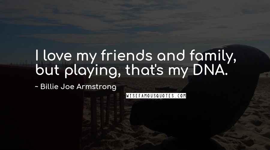 Billie Joe Armstrong Quotes: I love my friends and family, but playing, that's my DNA.