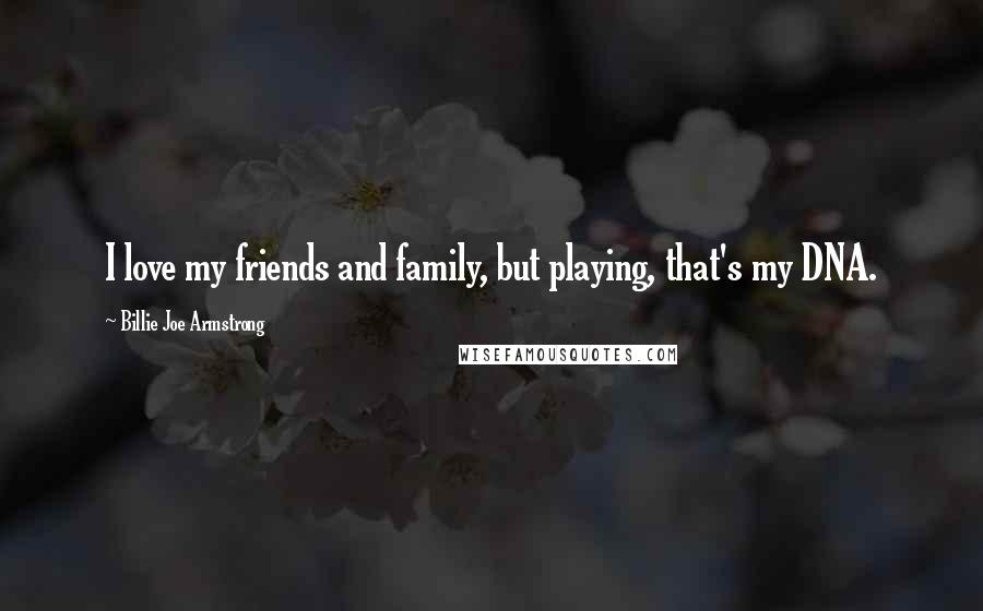 Billie Joe Armstrong Quotes: I love my friends and family, but playing, that's my DNA.