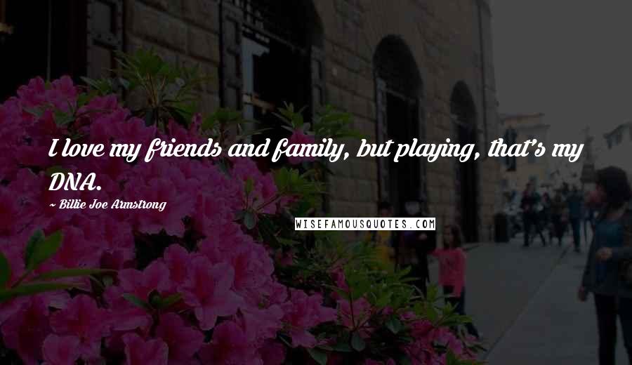 Billie Joe Armstrong Quotes: I love my friends and family, but playing, that's my DNA.