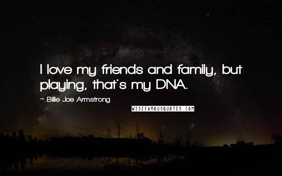 Billie Joe Armstrong Quotes: I love my friends and family, but playing, that's my DNA.