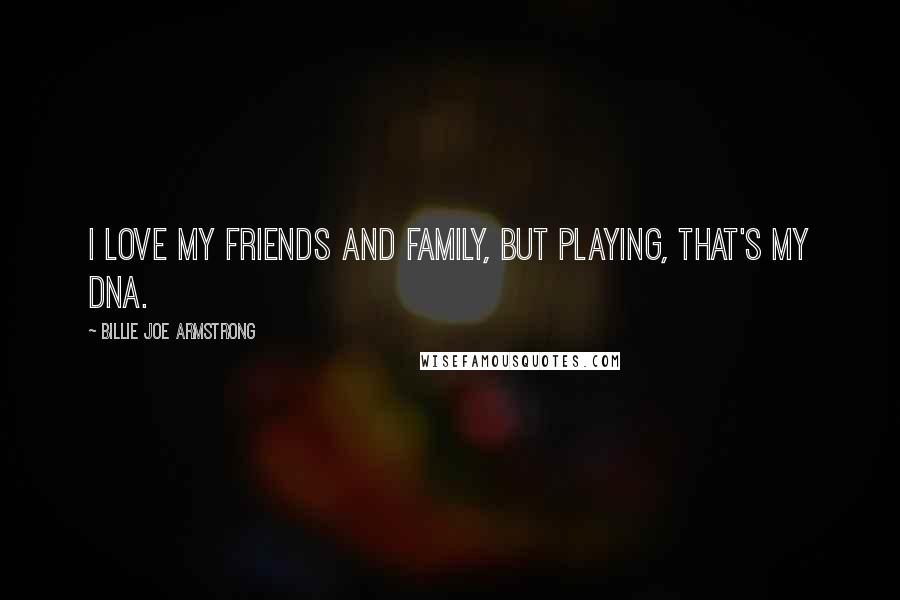 Billie Joe Armstrong Quotes: I love my friends and family, but playing, that's my DNA.