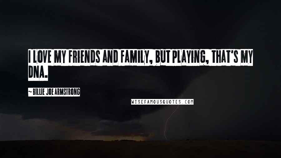 Billie Joe Armstrong Quotes: I love my friends and family, but playing, that's my DNA.