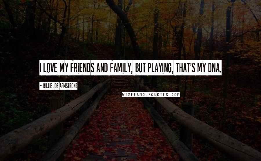 Billie Joe Armstrong Quotes: I love my friends and family, but playing, that's my DNA.
