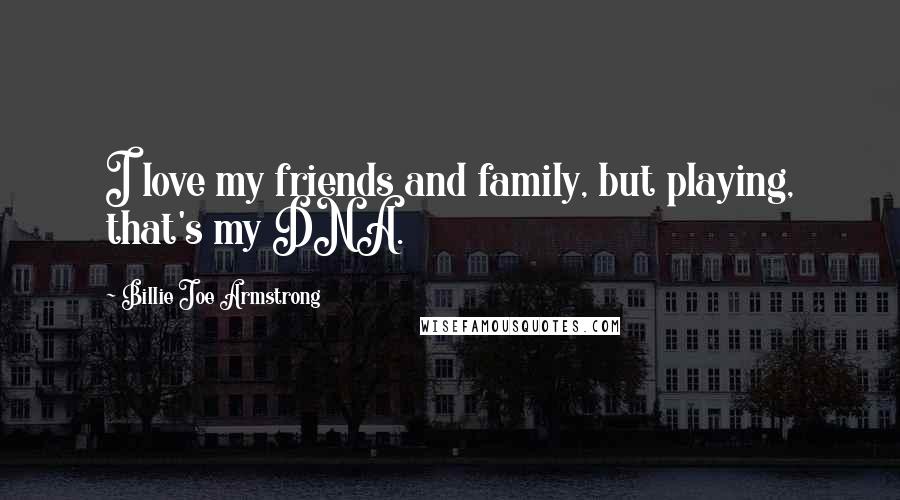 Billie Joe Armstrong Quotes: I love my friends and family, but playing, that's my DNA.