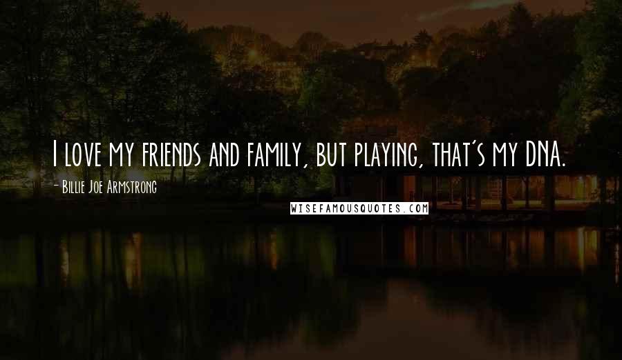 Billie Joe Armstrong Quotes: I love my friends and family, but playing, that's my DNA.
