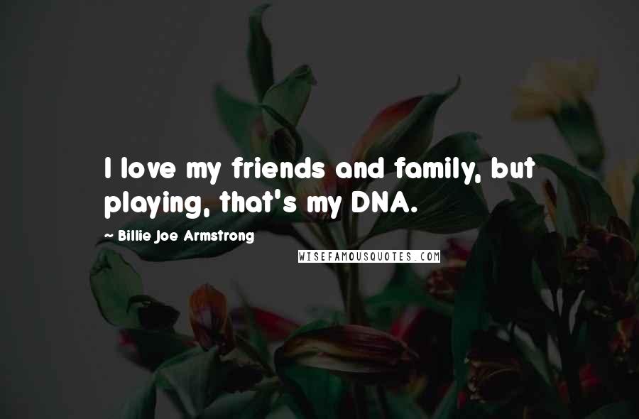 Billie Joe Armstrong Quotes: I love my friends and family, but playing, that's my DNA.