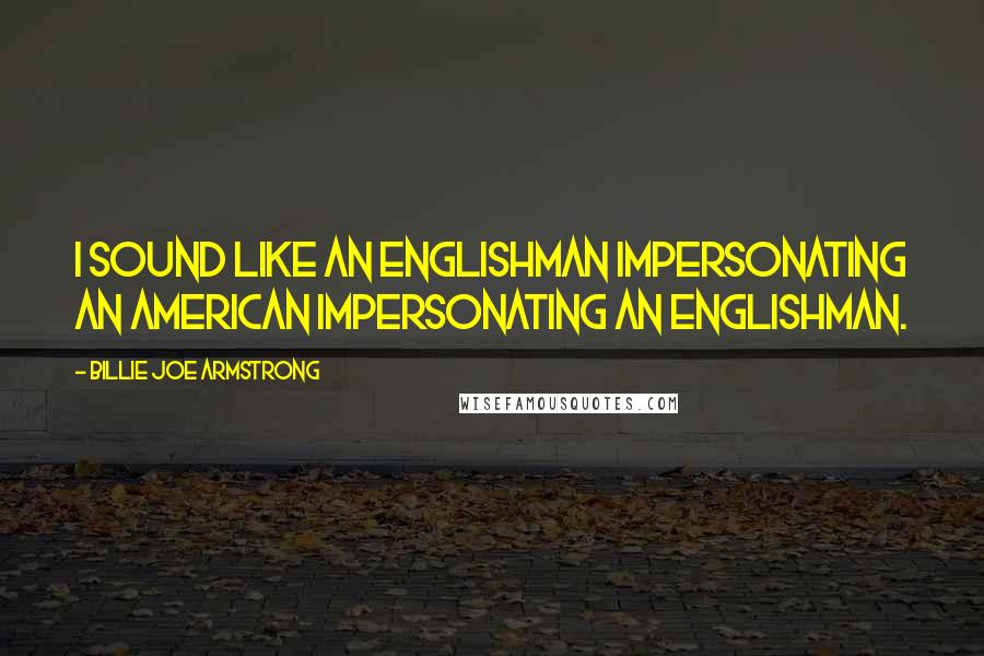 Billie Joe Armstrong Quotes: I sound like an Englishman impersonating an American impersonating an Englishman.