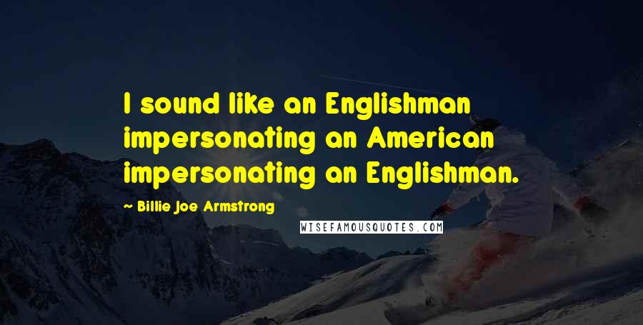 Billie Joe Armstrong Quotes: I sound like an Englishman impersonating an American impersonating an Englishman.