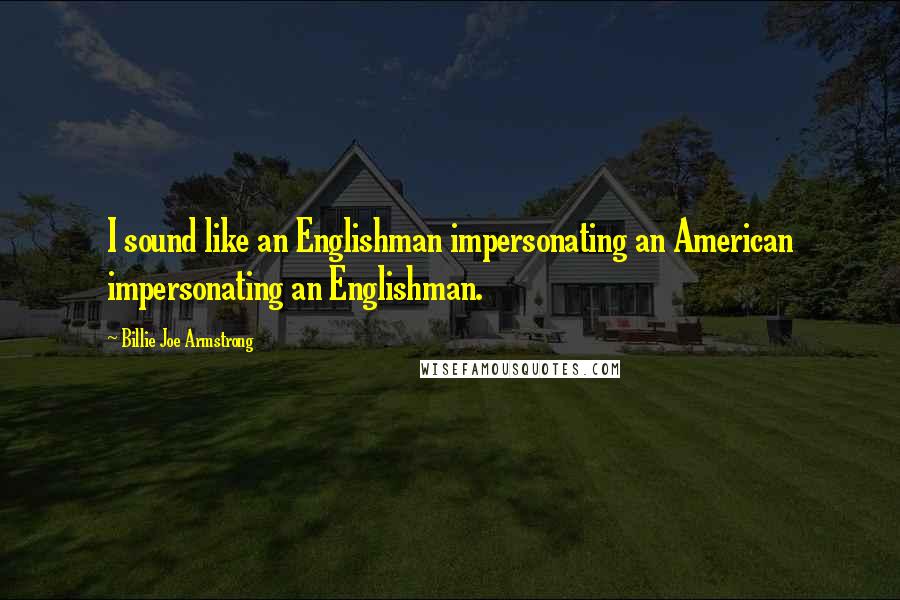 Billie Joe Armstrong Quotes: I sound like an Englishman impersonating an American impersonating an Englishman.