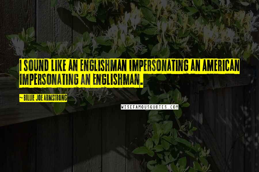 Billie Joe Armstrong Quotes: I sound like an Englishman impersonating an American impersonating an Englishman.