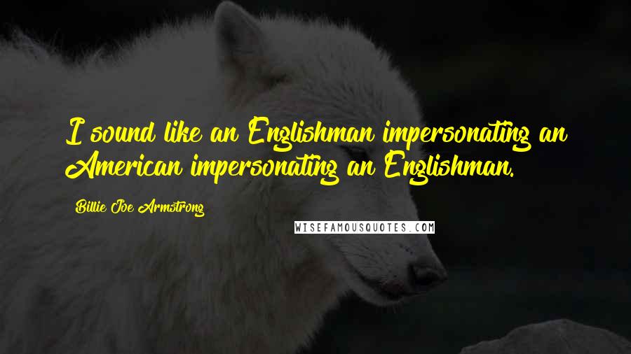 Billie Joe Armstrong Quotes: I sound like an Englishman impersonating an American impersonating an Englishman.