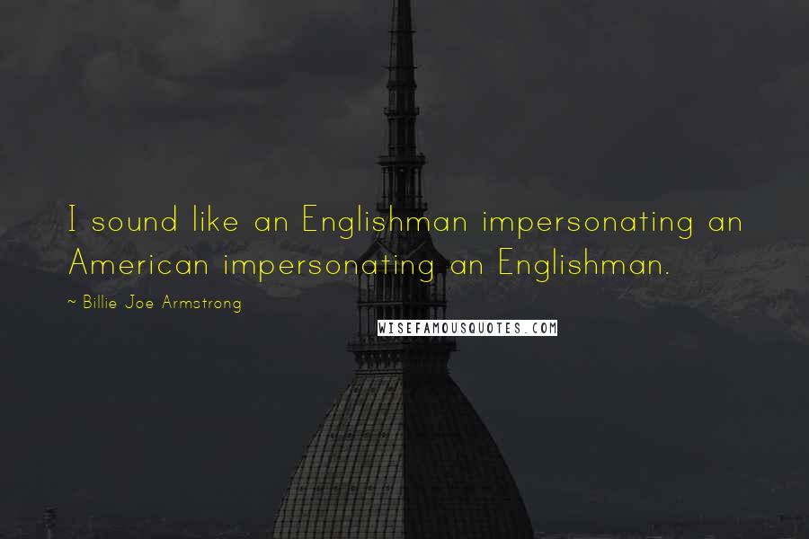 Billie Joe Armstrong Quotes: I sound like an Englishman impersonating an American impersonating an Englishman.