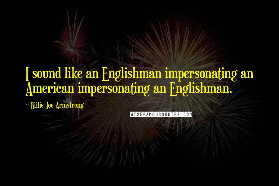 Billie Joe Armstrong Quotes: I sound like an Englishman impersonating an American impersonating an Englishman.