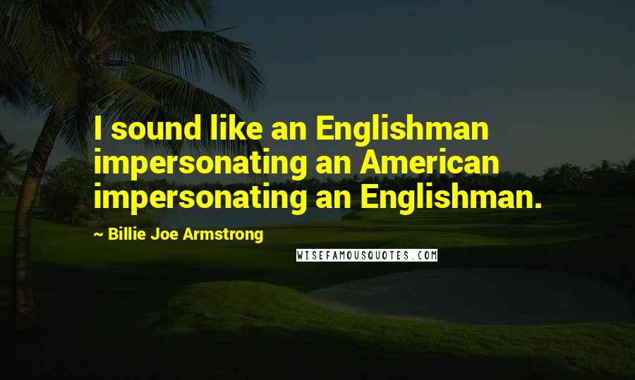 Billie Joe Armstrong Quotes: I sound like an Englishman impersonating an American impersonating an Englishman.