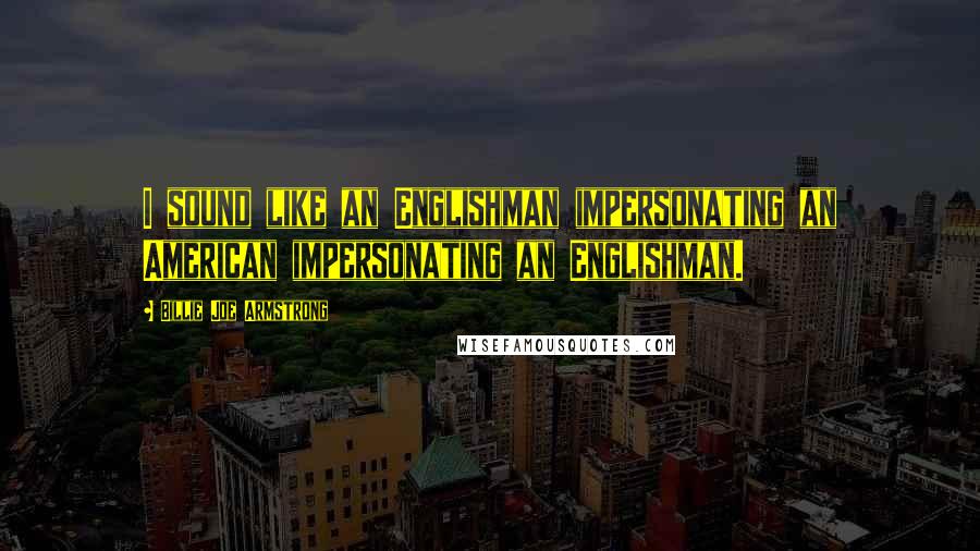 Billie Joe Armstrong Quotes: I sound like an Englishman impersonating an American impersonating an Englishman.