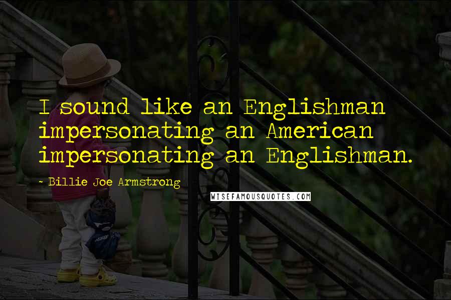 Billie Joe Armstrong Quotes: I sound like an Englishman impersonating an American impersonating an Englishman.