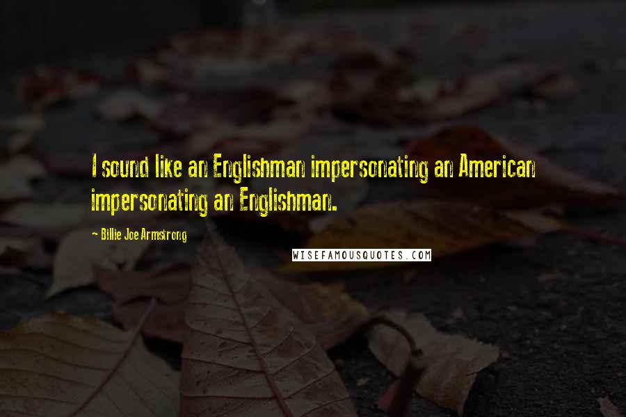 Billie Joe Armstrong Quotes: I sound like an Englishman impersonating an American impersonating an Englishman.