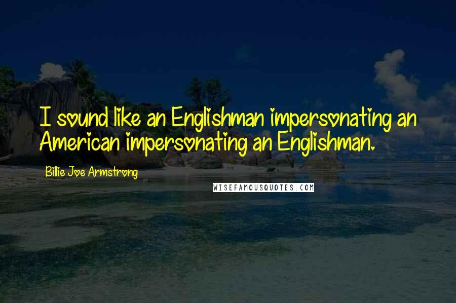 Billie Joe Armstrong Quotes: I sound like an Englishman impersonating an American impersonating an Englishman.