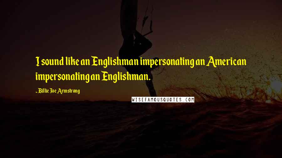 Billie Joe Armstrong Quotes: I sound like an Englishman impersonating an American impersonating an Englishman.