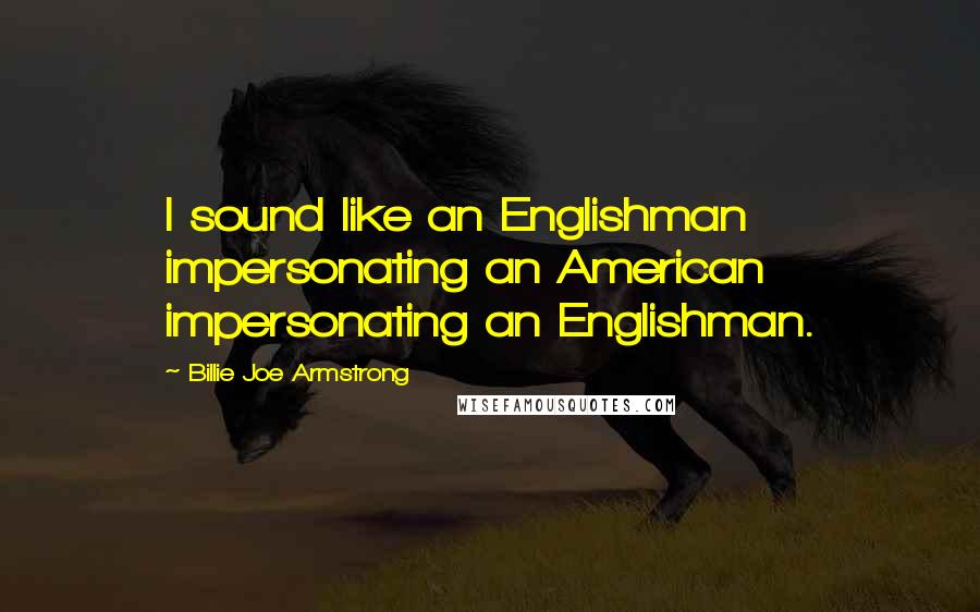 Billie Joe Armstrong Quotes: I sound like an Englishman impersonating an American impersonating an Englishman.