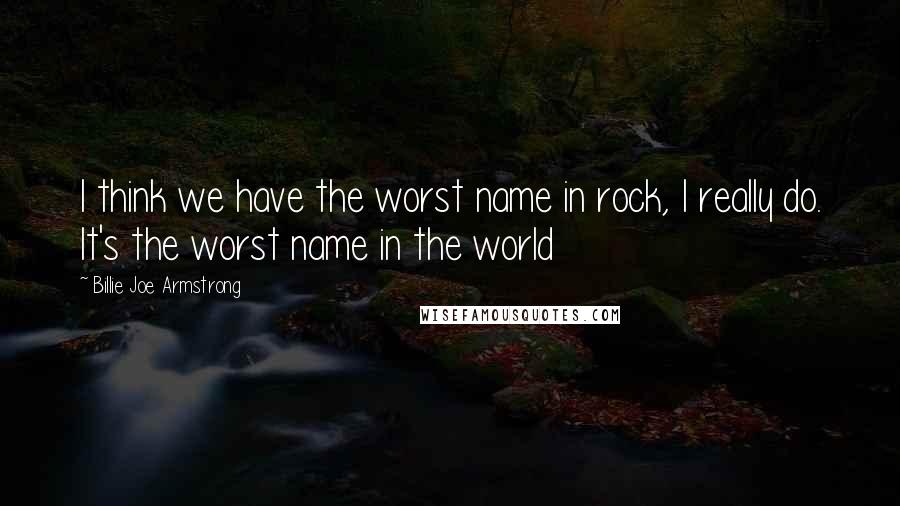 Billie Joe Armstrong Quotes: I think we have the worst name in rock, I really do. It's the worst name in the world