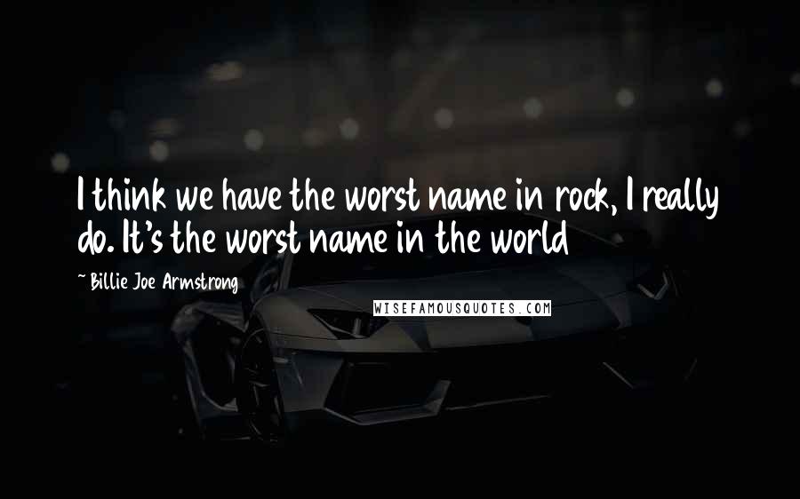 Billie Joe Armstrong Quotes: I think we have the worst name in rock, I really do. It's the worst name in the world