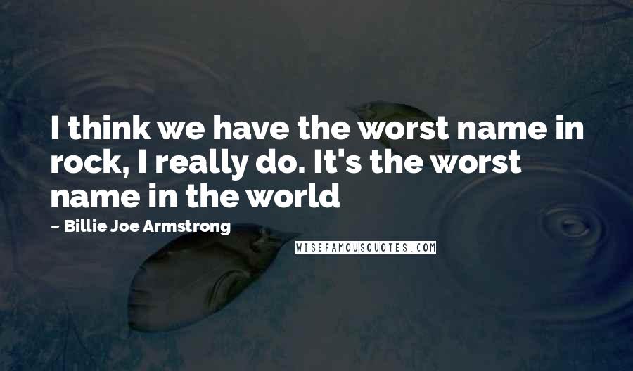 Billie Joe Armstrong Quotes: I think we have the worst name in rock, I really do. It's the worst name in the world