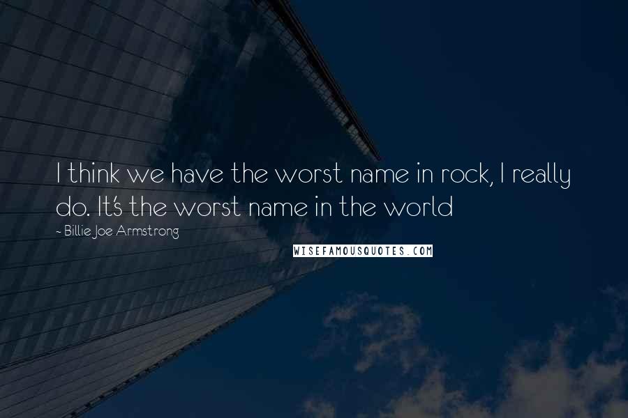 Billie Joe Armstrong Quotes: I think we have the worst name in rock, I really do. It's the worst name in the world