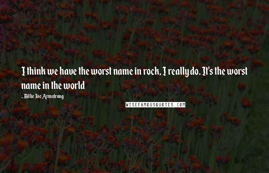 Billie Joe Armstrong Quotes: I think we have the worst name in rock, I really do. It's the worst name in the world