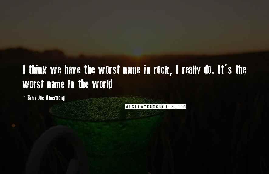 Billie Joe Armstrong Quotes: I think we have the worst name in rock, I really do. It's the worst name in the world