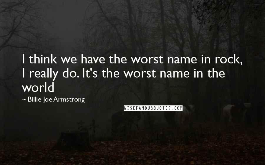 Billie Joe Armstrong Quotes: I think we have the worst name in rock, I really do. It's the worst name in the world