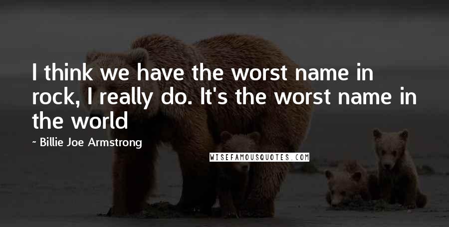 Billie Joe Armstrong Quotes: I think we have the worst name in rock, I really do. It's the worst name in the world