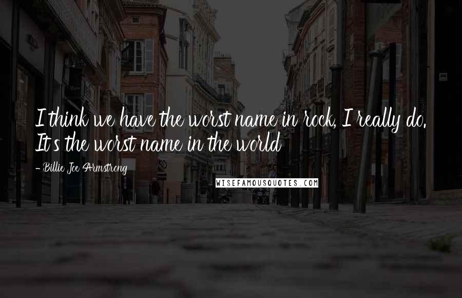 Billie Joe Armstrong Quotes: I think we have the worst name in rock, I really do. It's the worst name in the world