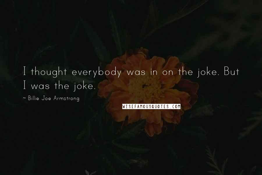 Billie Joe Armstrong Quotes: I thought everybody was in on the joke. But I was the joke.