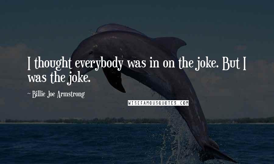 Billie Joe Armstrong Quotes: I thought everybody was in on the joke. But I was the joke.