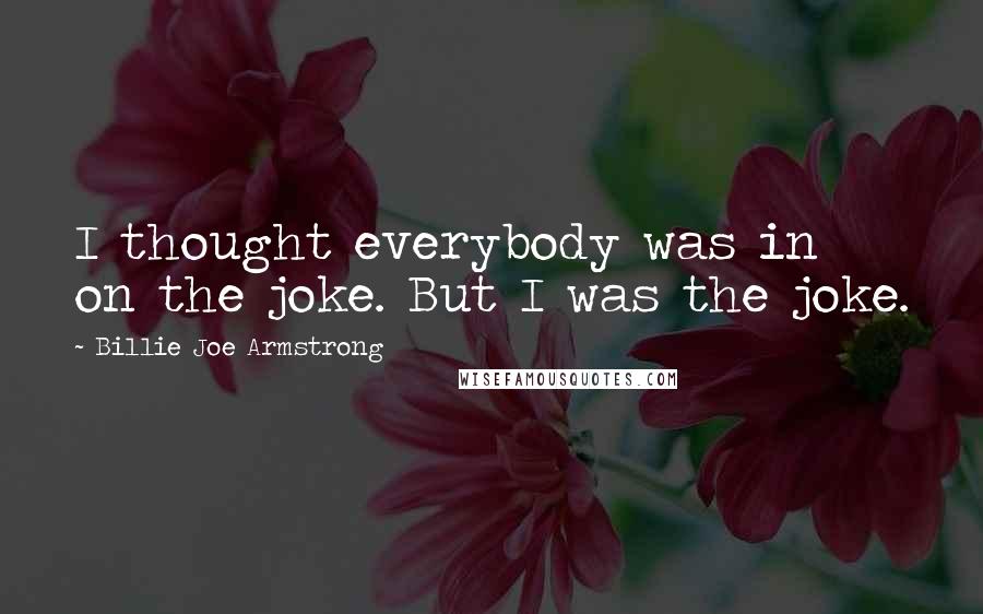 Billie Joe Armstrong Quotes: I thought everybody was in on the joke. But I was the joke.