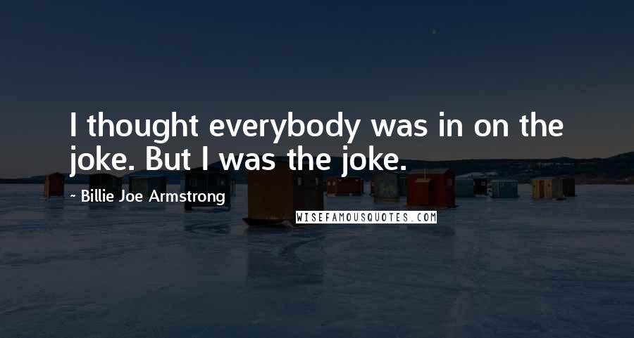 Billie Joe Armstrong Quotes: I thought everybody was in on the joke. But I was the joke.