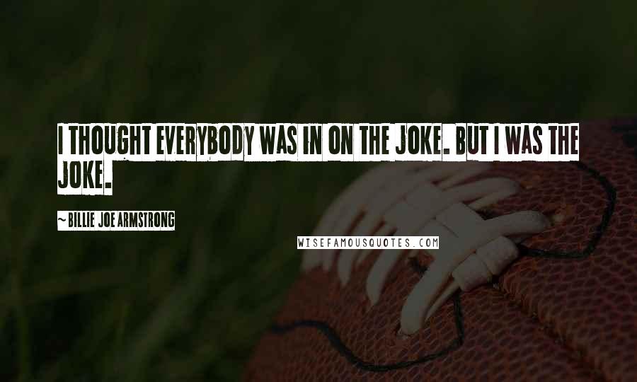 Billie Joe Armstrong Quotes: I thought everybody was in on the joke. But I was the joke.