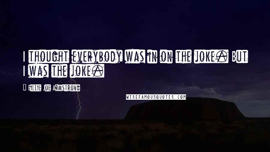 Billie Joe Armstrong Quotes: I thought everybody was in on the joke. But I was the joke.