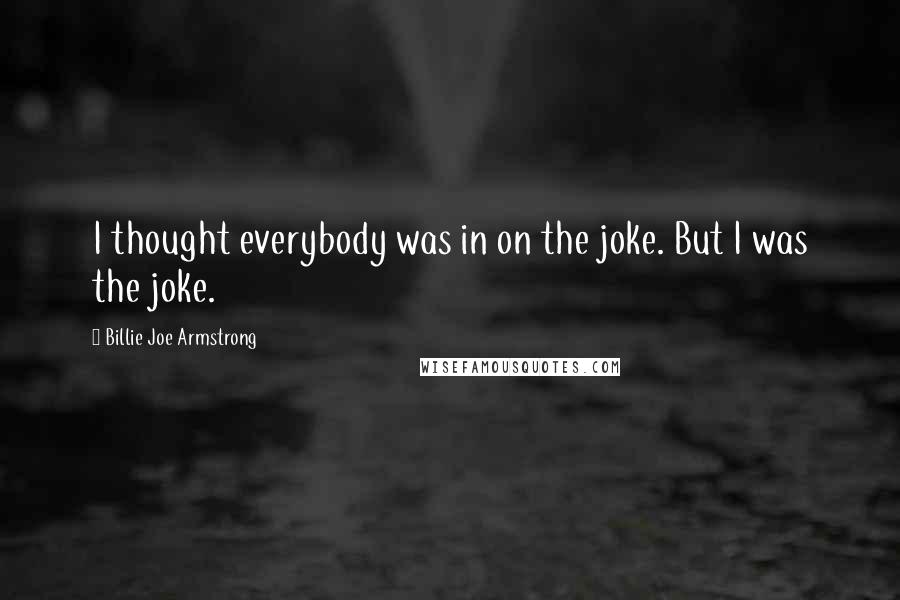 Billie Joe Armstrong Quotes: I thought everybody was in on the joke. But I was the joke.