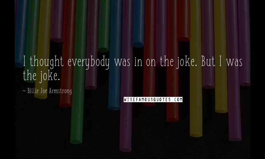 Billie Joe Armstrong Quotes: I thought everybody was in on the joke. But I was the joke.