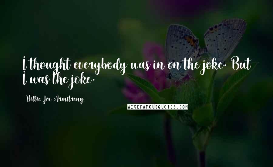 Billie Joe Armstrong Quotes: I thought everybody was in on the joke. But I was the joke.