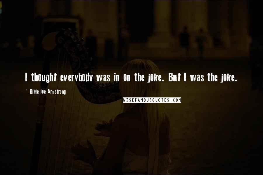 Billie Joe Armstrong Quotes: I thought everybody was in on the joke. But I was the joke.