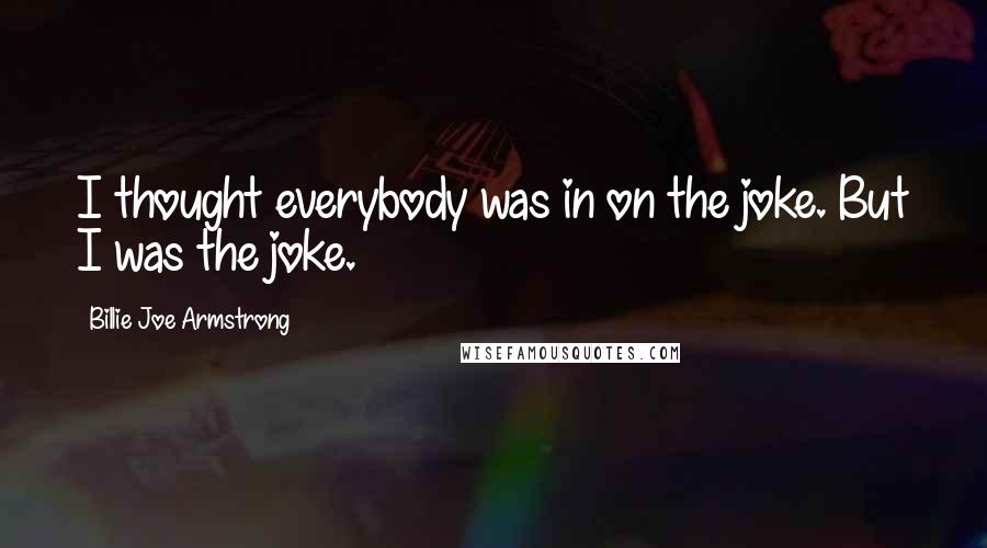 Billie Joe Armstrong Quotes: I thought everybody was in on the joke. But I was the joke.