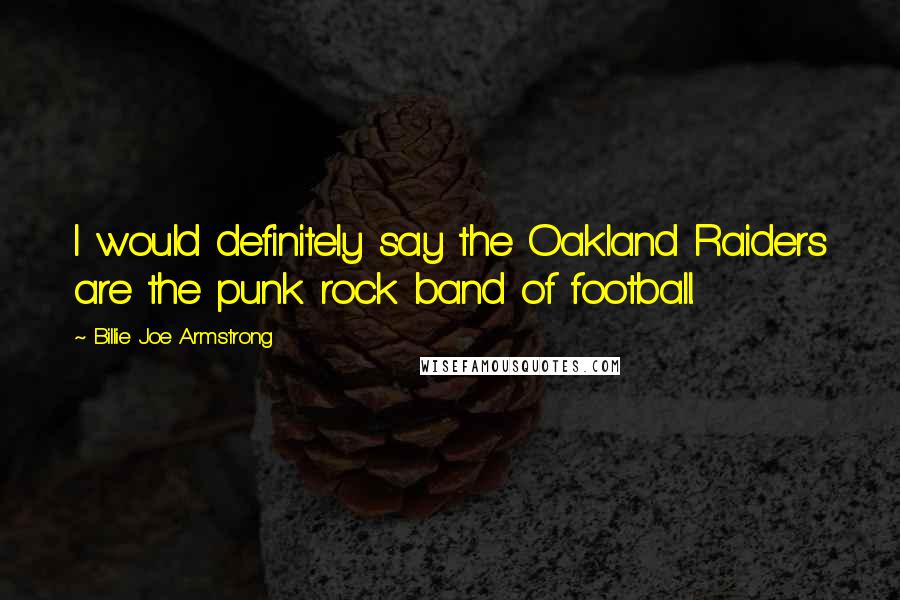 Billie Joe Armstrong Quotes: I would definitely say the Oakland Raiders are the punk rock band of football.