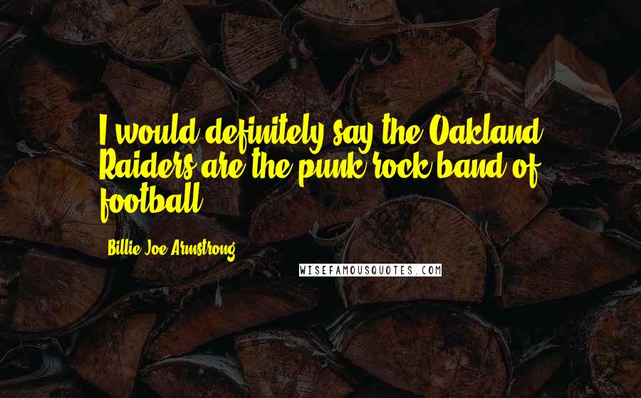 Billie Joe Armstrong Quotes: I would definitely say the Oakland Raiders are the punk rock band of football.