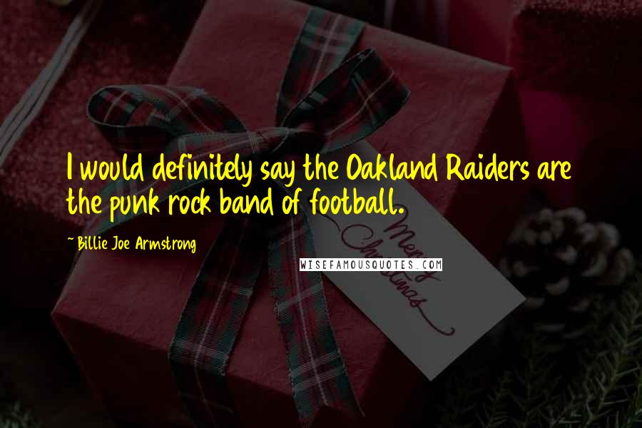 Billie Joe Armstrong Quotes: I would definitely say the Oakland Raiders are the punk rock band of football.