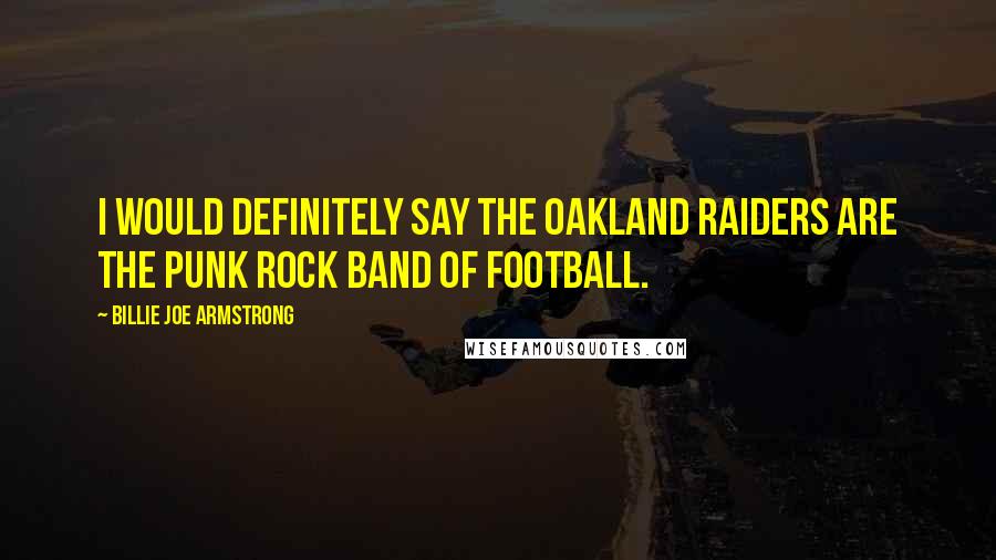 Billie Joe Armstrong Quotes: I would definitely say the Oakland Raiders are the punk rock band of football.