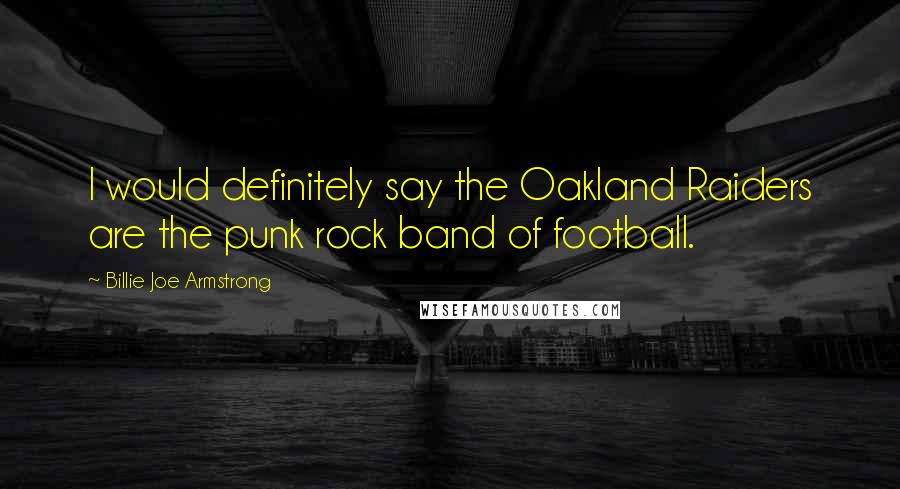 Billie Joe Armstrong Quotes: I would definitely say the Oakland Raiders are the punk rock band of football.