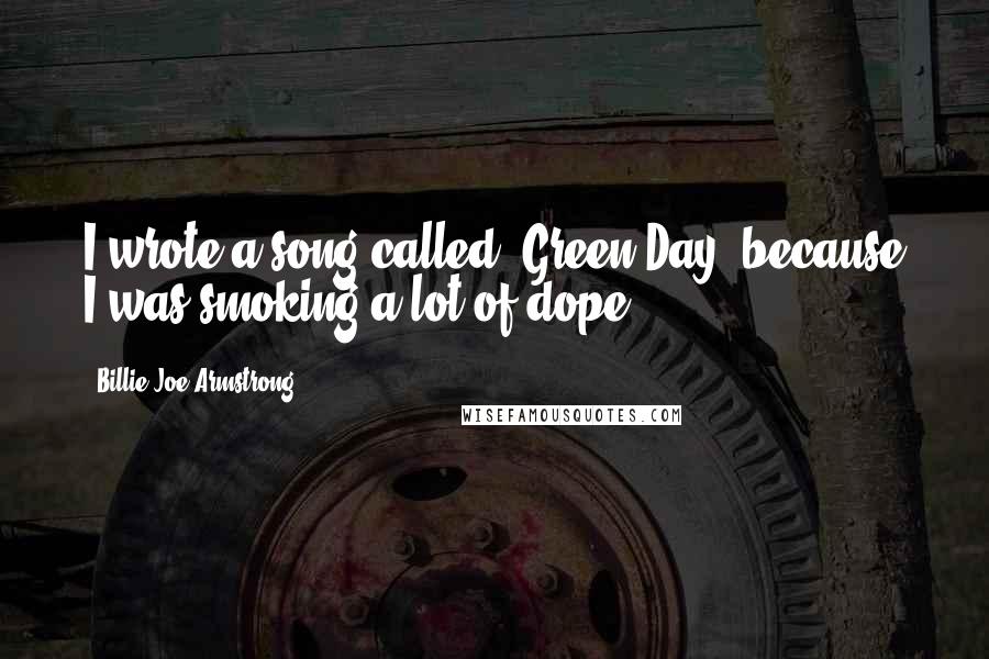 Billie Joe Armstrong Quotes: I wrote a song called 'Green Day' because I was smoking a lot of dope.